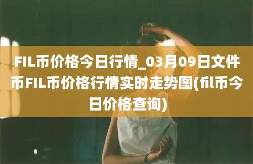 FIL币价格今日行情_03月09日文件币FIL币价格行情实时走势图(fil币今日价格查询)