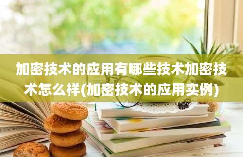 加密技术的应用有哪些技术加密技术怎么样(加密技术的应用实例)