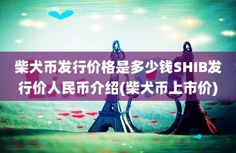 柴犬币发行价格是多少钱SHIB发行价人民币介绍(柴犬币上市价)