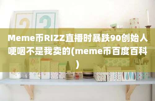 Meme币RIZZ直播时暴跌90创始人哽咽不是我卖的(meme币百度百科)