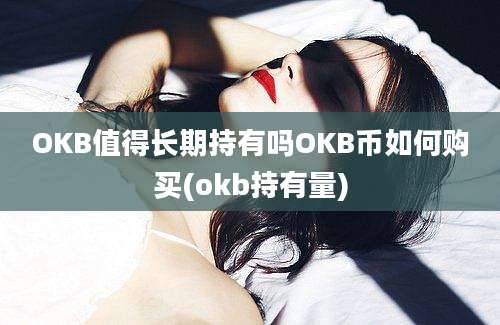 OKB值得长期持有吗OKB币如何购买(okb持有量)