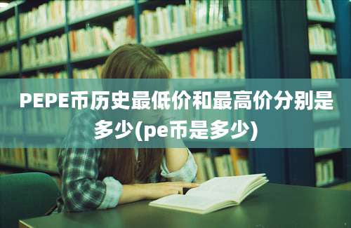 PEPE币历史最低价和最高价分别是多少(pe币是多少)