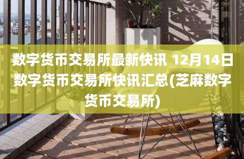 数字货币交易所最新快讯 12月14日数字货币交易所快讯汇总(芝麻数字货币交易所)