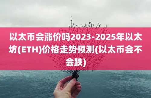 以太币会涨价吗2023-2025年以太坊(ETH)价格走势预测(以太币会不会跌)