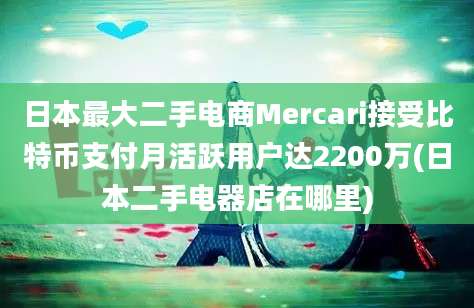 日本最大二手电商Mercari接受比特币支付月活跃用户达2200万(日本二手电器店在哪里)