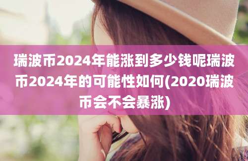 瑞波币2024年能涨到多少钱呢瑞波币2024年的可能性如何(2020瑞波币会不会暴涨)