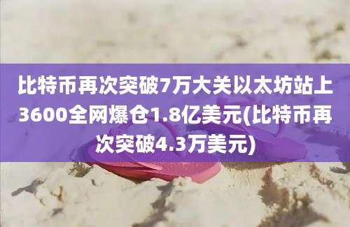 比特币再次突破7万大关以太坊站上3600全网爆仓1.8亿美元(比特币再次突破4.3万美元)