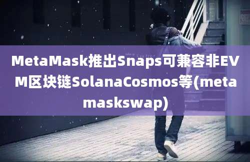 MetaMask推出Snaps可兼容非EVM区块链SolanaCosmos等(metamaskswap)