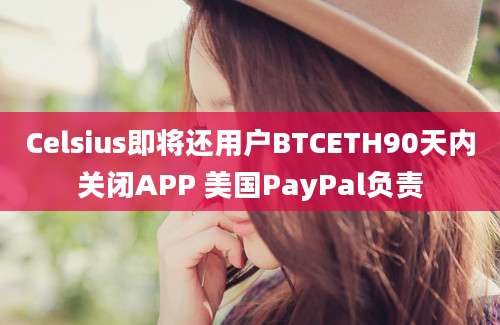 Celsius即将还用户BTCETH90天内关闭APP 美国PayPal负责