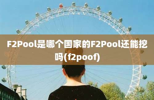 F2Pool是哪个国家的F2Pool还能挖吗(f2poof)