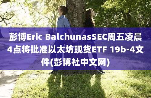 彭博Eric BalchunasSEC周五凌晨4点将批准以太坊现货ETF 19b-4文件(彭博社中文网)