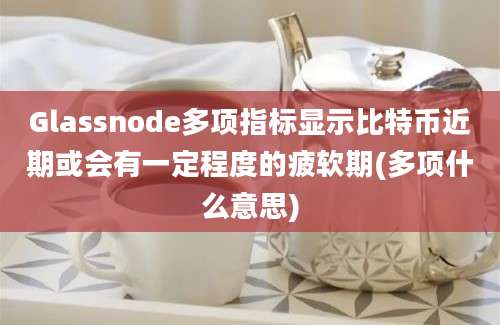 Glassnode多项指标显示比特币近期或会有一定程度的疲软期(多项什么意思)