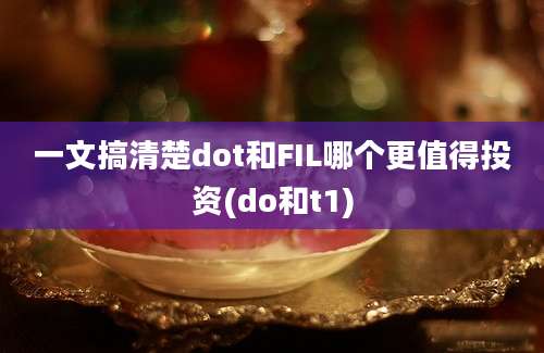 一文搞清楚dot和FIL哪个更值得投资(do和t1)