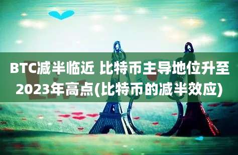 BTC减半临近 比特币主导地位升至2023年高点(比特币的减半效应)