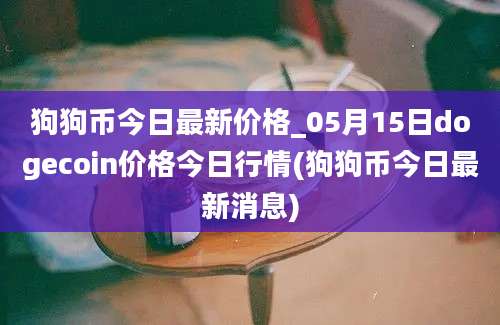 狗狗币今日最新价格_05月15日dogecoin价格今日行情(狗狗币今日最新消息)