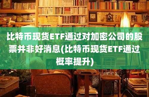 比特币现货ETF通过对加密公司的股票并非好消息(比特币现货ETF通过概率提升)