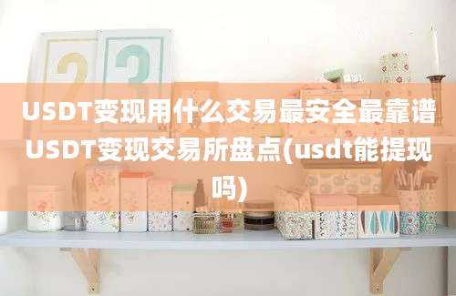 USDT变现用什么交易最安全最靠谱USDT变现交易所盘点(usdt能提现吗)