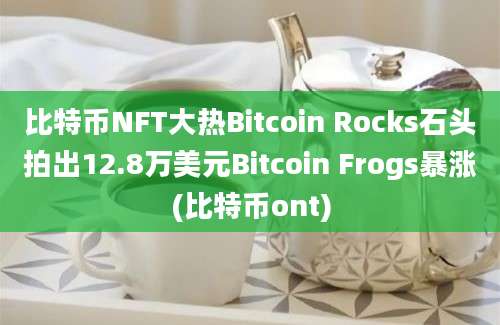 比特币NFT大热Bitcoin Rocks石头拍出12.8万美元Bitcoin Frogs暴涨(比特币ont)