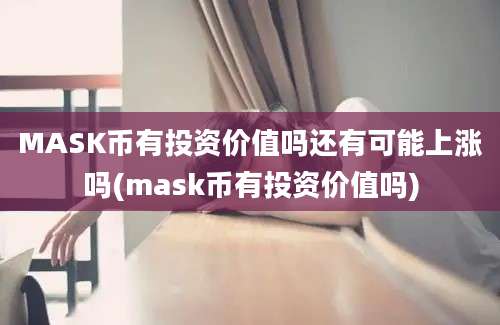 MASK币有投资价值吗还有可能上涨吗(mask币有投资价值吗)