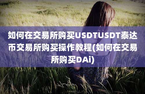 如何在交易所购买USDTUSDT泰达币交易所购买操作教程(如何在交易所购买DAi)