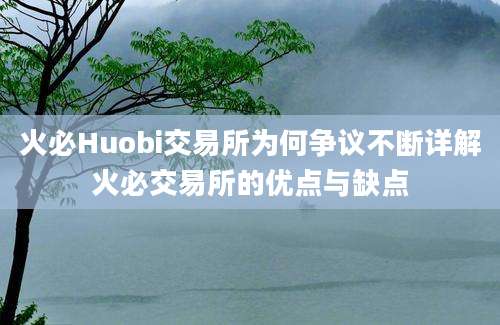 火必Huobi交易所为何争议不断详解火必交易所的优点与缺点