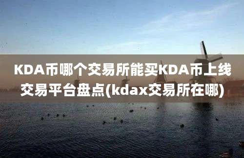 KDA币哪个交易所能买KDA币上线交易平台盘点(kdax交易所在哪)