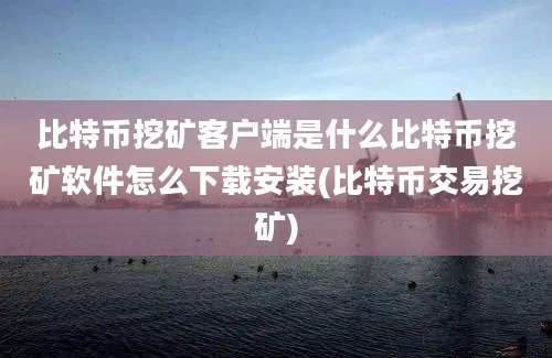 比特币挖矿客户端是什么比特币挖矿软件怎么下载安装(比特币交易挖矿)