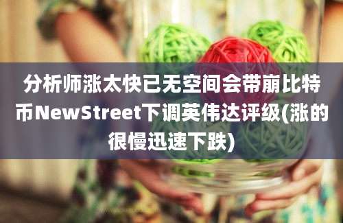 分析师涨太快已无空间会带崩比特币NewStreet下调英伟达评级(涨的很慢迅速下跌)