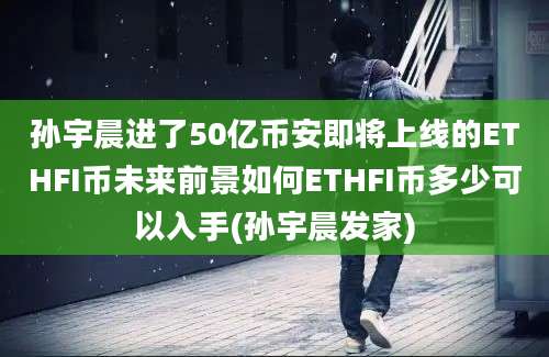 孙宇晨进了50亿币安即将上线的ETHFI币未来前景如何ETHFI币多少可以入手(孙宇晨发家)