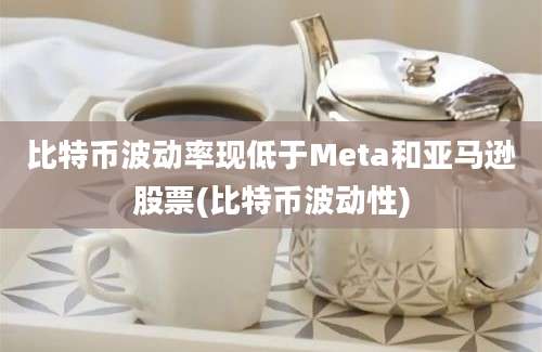 比特币波动率现低于Meta和亚马逊股票(比特币波动性)