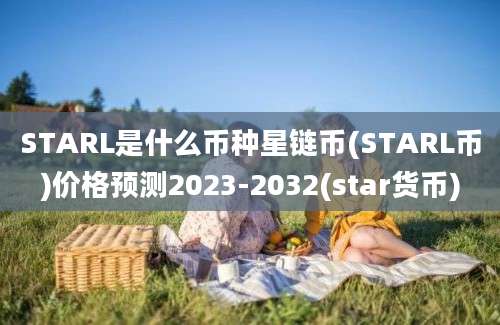 STARL是什么币种星链币(STARL币)价格预测2023-2032(star货币)