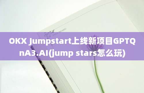 OKX Jumpstart上线新项目GPTQnA3.AI(jump stars怎么玩)