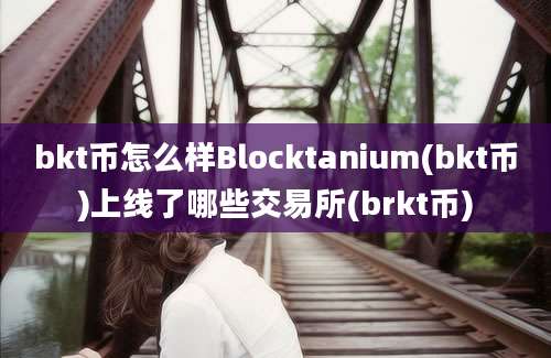 bkt币怎么样Blocktanium(bkt币)上线了哪些交易所(brkt币)