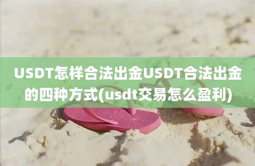 USDT怎样合法出金USDT合法出金的四种方式(usdt交易怎么盈利)