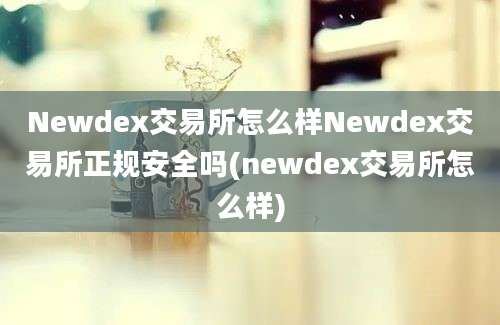 Newdex交易所怎么样Newdex交易所正规安全吗(newdex交易所怎么样)