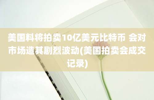 美国料将拍卖10亿美元比特币 会对市场造其剧烈波动(美国拍卖会成交记录)