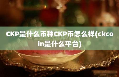 CKP是什么币种CKP币怎么样(ckcoin是什么平台)