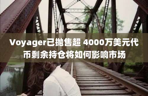 Voyager已抛售超 4000万美元代币剩余持仓将如何影响市场