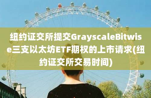 纽约证交所提交GrayscaleBitwise三支以太坊ETF期权的上市请求(纽约证交所交易时间)