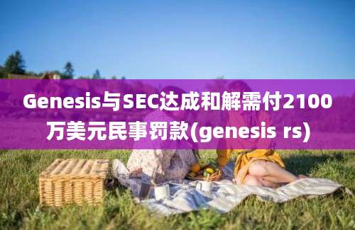 Genesis与SEC达成和解需付2100万美元民事罚款(genesis rs)