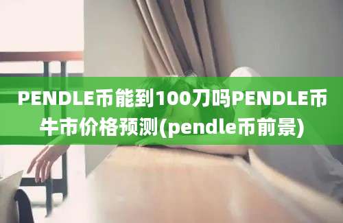 PENDLE币能到100刀吗PENDLE币牛市价格预测(pendle币前景)