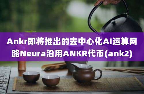 Ankr即将推出的去中心化AI运算网路Neura沿用ANKR代币(ank2)