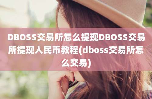 DBOSS交易所怎么提现DBOSS交易所提现人民币教程(dboss交易所怎么交易)