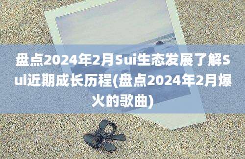 盘点2024年2月Sui生态发展了解Sui近期成长历程(盘点2024年2月爆火的歌曲)