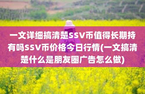 一文详细搞清楚SSV币值得长期持有吗SSV币价格今日行情(一文搞清楚什么是朋友圈广告怎么做)