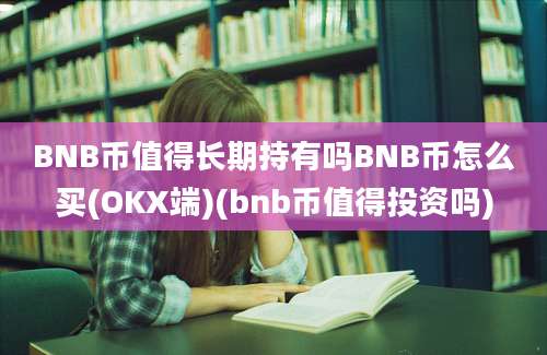 BNB币值得长期持有吗BNB币怎么买(OKX端)(bnb币值得投资吗)