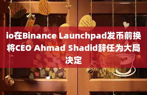 io在Binance Launchpad发币前换将CEO Ahmad Shadid辞任为大局决定