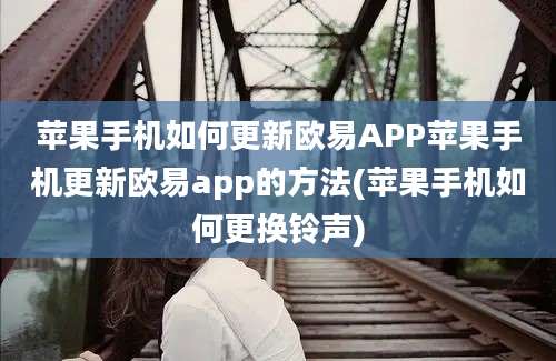 苹果手机如何更新欧易APP苹果手机更新欧易app的方法(苹果手机如何更换铃声)