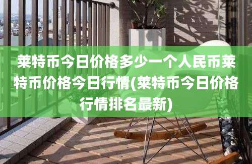 莱特币今日价格多少一个人民币莱特币价格今日行情(莱特币今日价格行情排名最新)