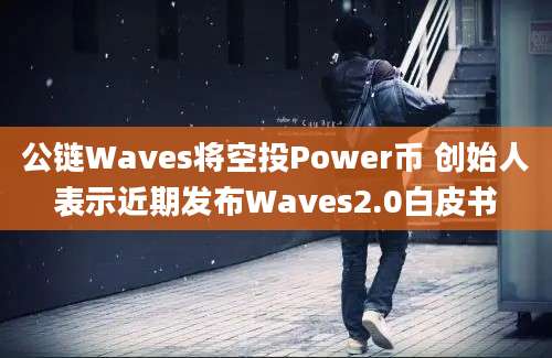 公链Waves将空投Power币 创始人表示近期发布Waves2.0白皮书